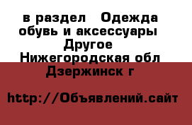  в раздел : Одежда, обувь и аксессуары » Другое . Нижегородская обл.,Дзержинск г.